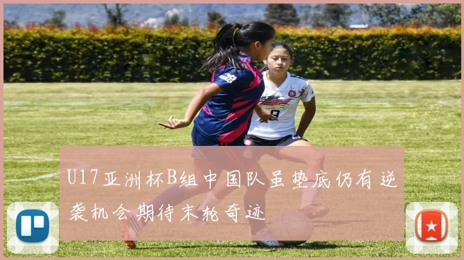 U17亚洲杯B组中国队虽垫底仍有逆袭机会期待末轮奇迹