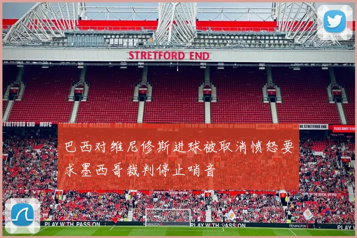 巴西对维尼修斯进球被取消愤怒要求墨西哥裁判停止哨音