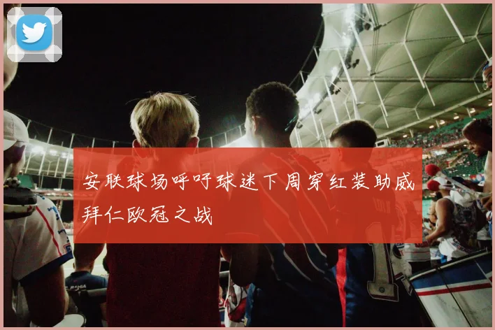 安联球场呼吁球迷下周穿红装助威拜仁欧冠之战