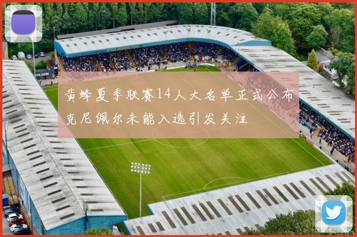 黄蜂夏季联赛14人大名单正式公布克尼佩尔未能入选引发关注