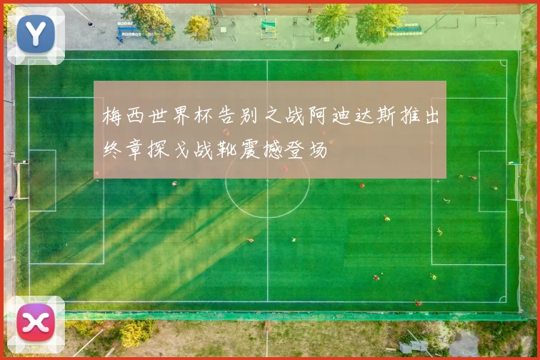 梅西世界杯告别之战阿迪达斯推出终章探戈战靴震撼登场