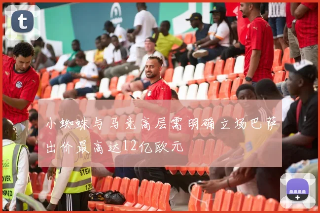 小蜘蛛与马竞高层需明确立场巴萨出价最高达12亿欧元