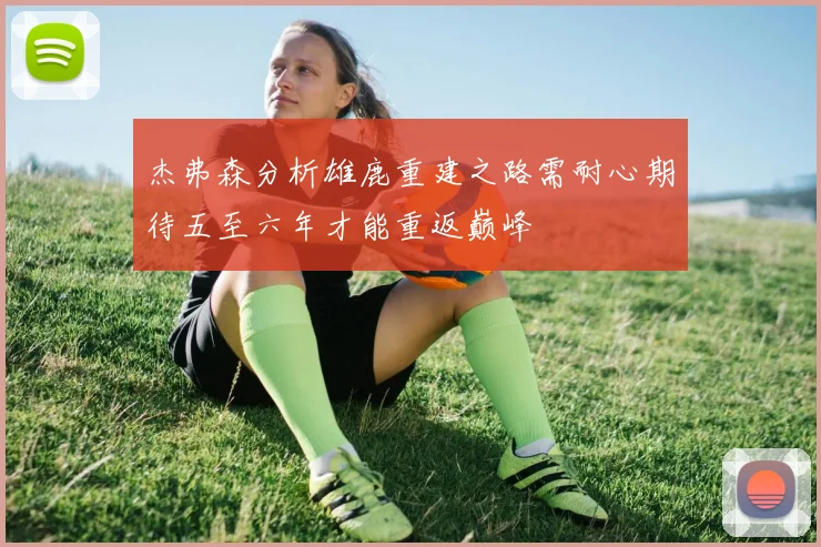 杰弗森分析雄鹿重建之路需耐心期待五至六年才能重返巅峰