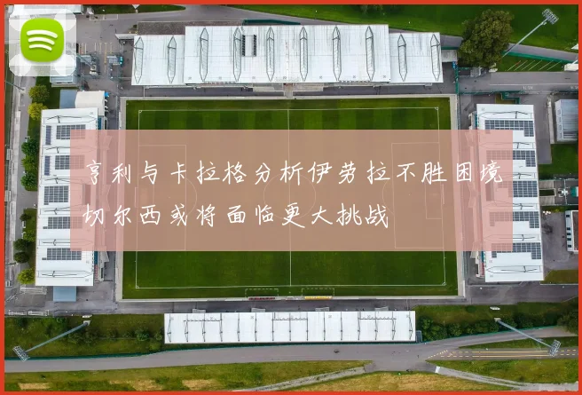 亨利与卡拉格分析伊劳拉不胜困境切尔西或将面临更大挑战