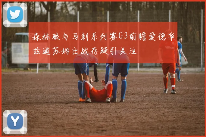 森林狼与马刺系列赛G3前瞻爱德华兹道苏姆出战存疑引关注
